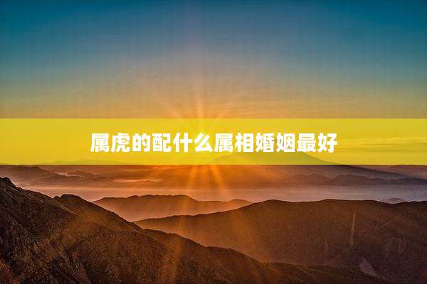 属虎的配什么属相婚姻最好