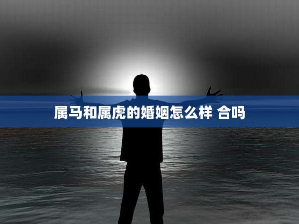 属马和属虎的婚姻怎么样 合吗