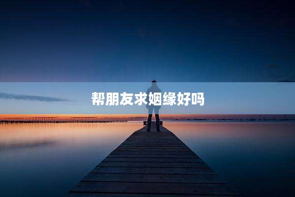 帮朋友求姻缘好吗