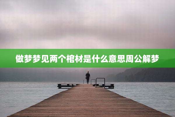 做梦梦见两个棺材是什么意思周公解梦