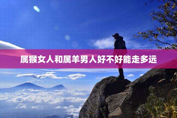 属猴女人和属羊男人好不好能走多远