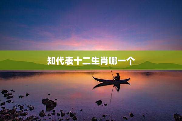 知代表十二生肖哪一个