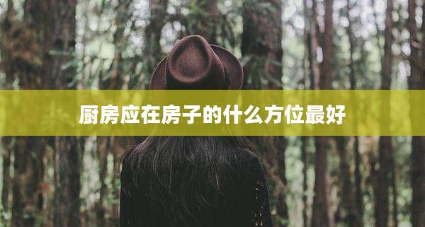 厨房应在房子的什么方位最好