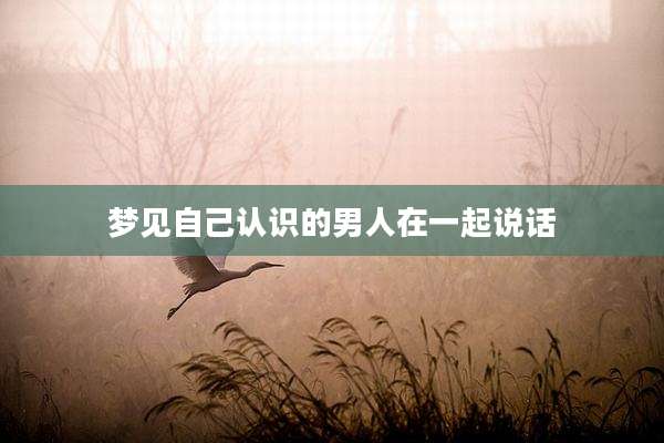 梦见自己认识的男人在一起说话