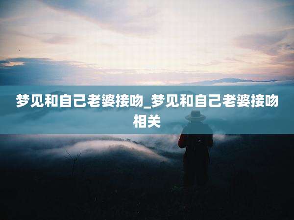 梦见和自己老婆接吻_梦见和自己老婆接吻相关