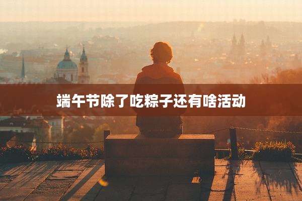 端午节除了吃粽子还有啥活动