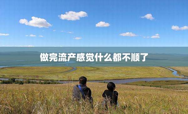 做完流产感觉什么都不顺了