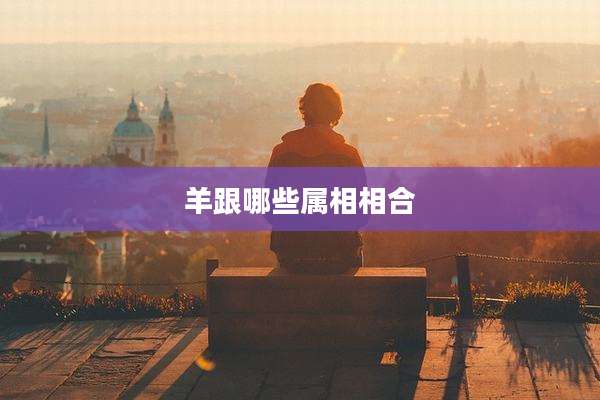羊跟哪些属相相合