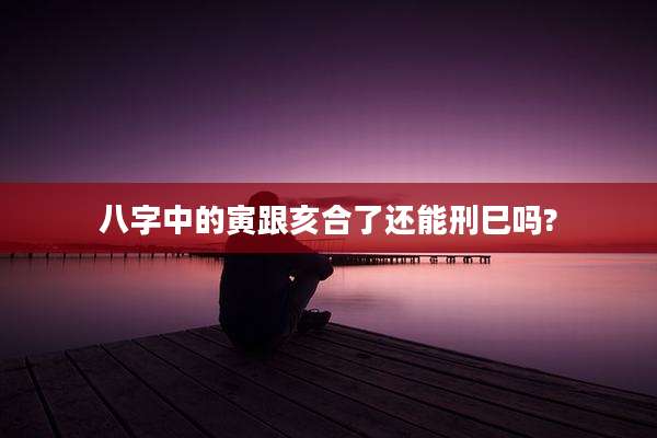 八字中的寅跟亥合了还能刑巳吗?