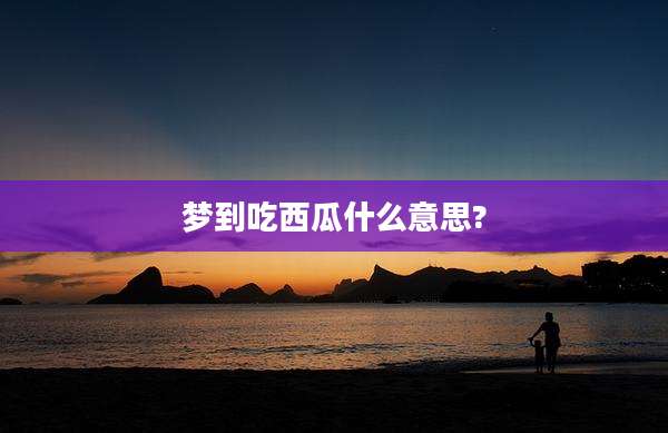 梦到吃西瓜什么意思?