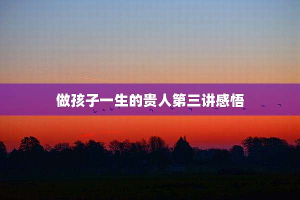 做孩子一生的贵人第三讲感悟