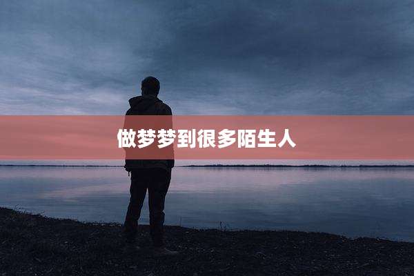 做梦梦到很多陌生人
