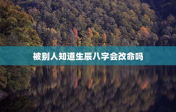 被别人知道生辰八字会改命吗