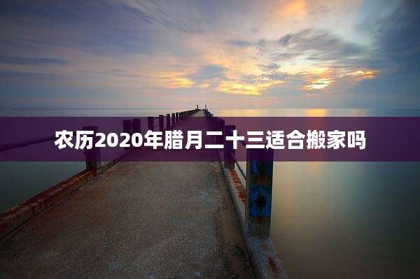 农历2020年腊月二十三适合搬家吗