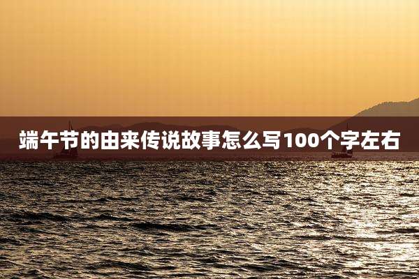 端午节的由来传说故事怎么写100个字左右