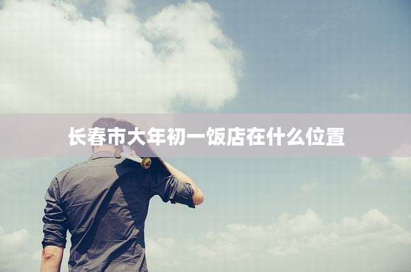 长春市大年初一饭店在什么位置