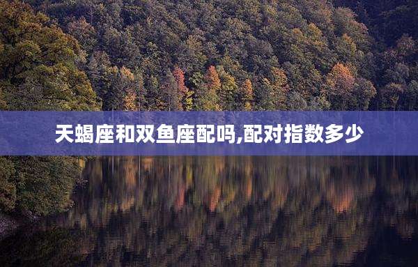 天蝎座和双鱼座配吗,配对指数多少