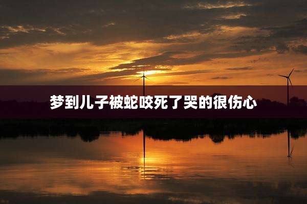 梦到儿子被蛇咬死了哭的很伤心