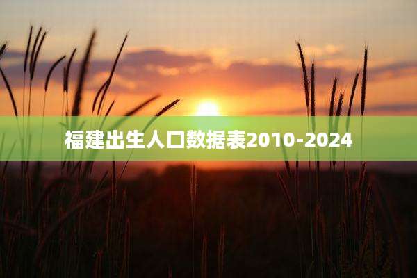 福建出生人口数据表2010-2024
