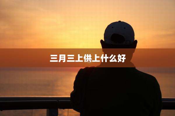 三月三上供上什么好
