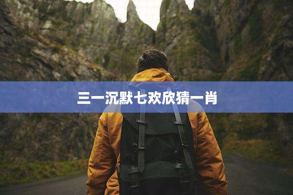 三一沉默七欢欣猜一肖