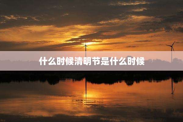 什么时候清明节是什么时候