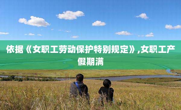 依据《女职工劳动保护特别规定》,女职工产假期满