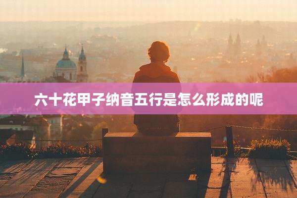 六十花甲子纳音五行是怎么形成的呢