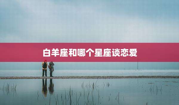 白羊座和哪个星座谈恋爱
