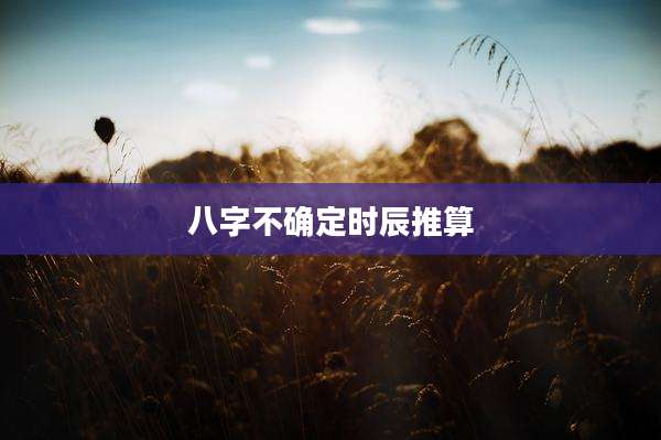 八字不确定时辰推算