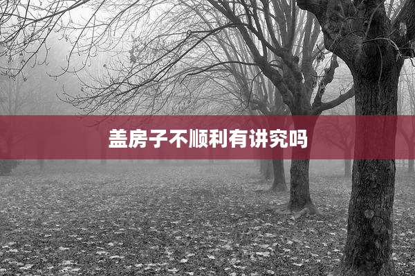 盖房子不顺利有讲究吗
