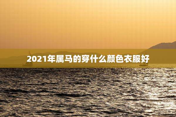 2021年属马的穿什么颜色衣服好