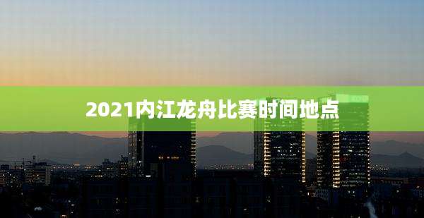 2021内江龙舟比赛时间地点