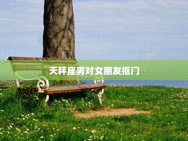 天秤座男对女朋友抠门