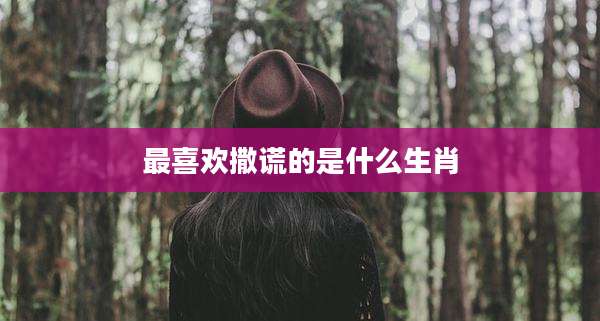最喜欢撒谎的是什么生肖