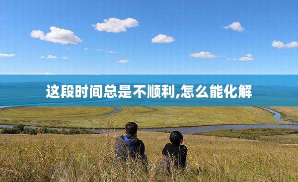 这段时间总是不顺利,怎么能化解
