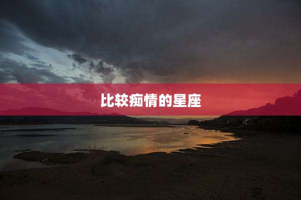 比较痴情的星座
