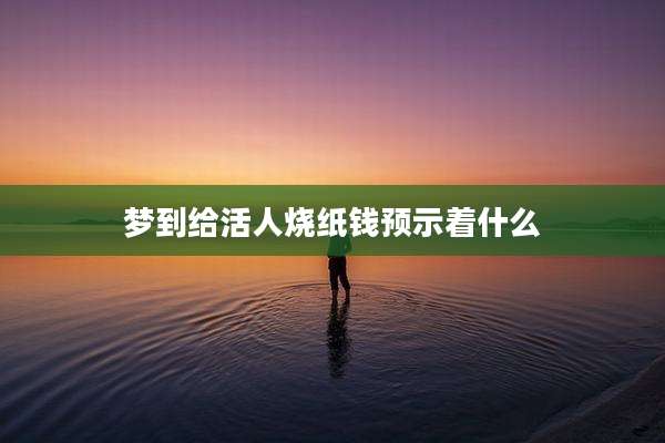 梦到给活人烧纸钱预示着什么