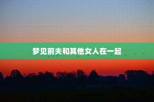 梦见前夫和其他女人在一起