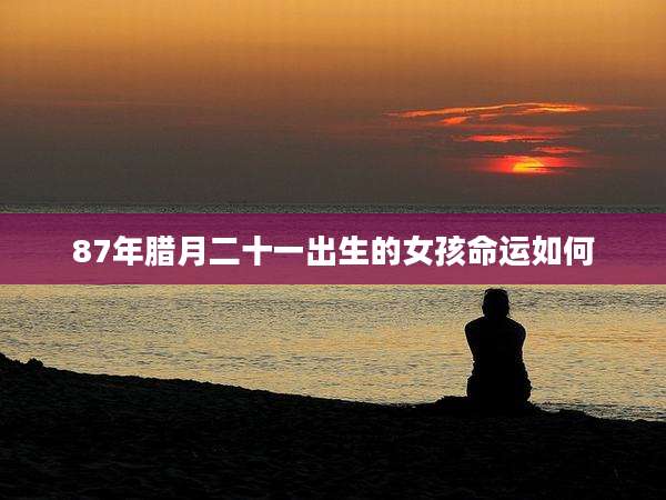87年腊月二十一出生的女孩命运如何