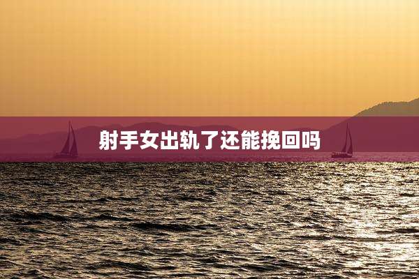 射手女出轨了还能挽回吗