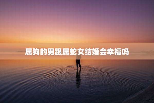 属狗的男跟属蛇女结婚会幸福吗