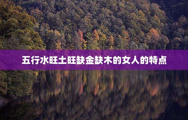 五行水旺土旺缺金缺木的女人的特点