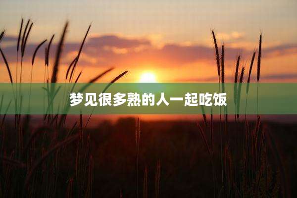 梦见很多熟的人一起吃饭