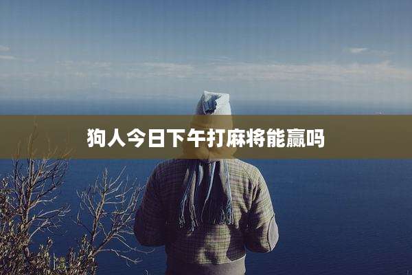 狗人今日下午打麻将能赢吗