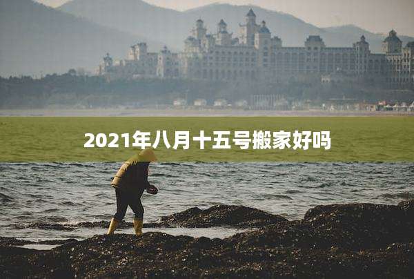 2021年八月十五号搬家好吗