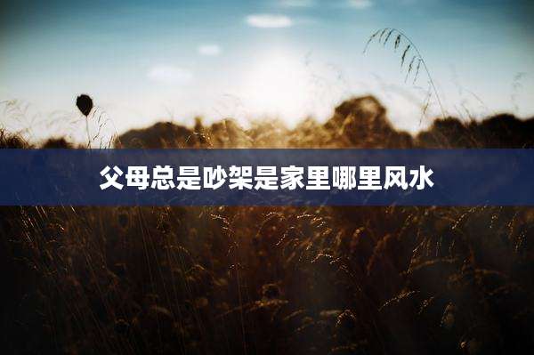 父母总是吵架是家里哪里风水