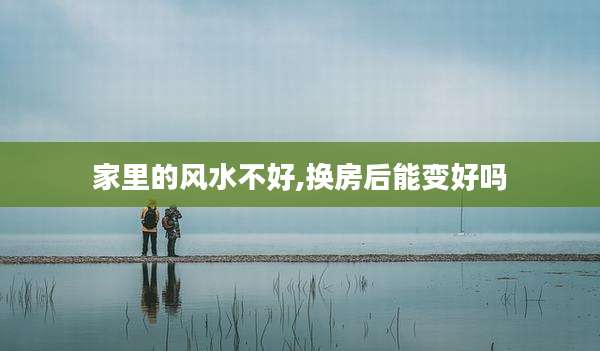家里的风水不好,换房后能变好吗