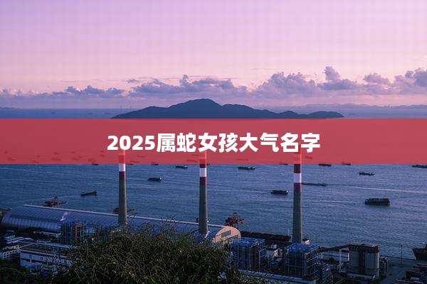 2025属蛇女孩大气名字
