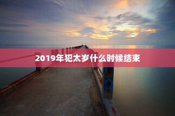 2019年犯太岁什么时候结束